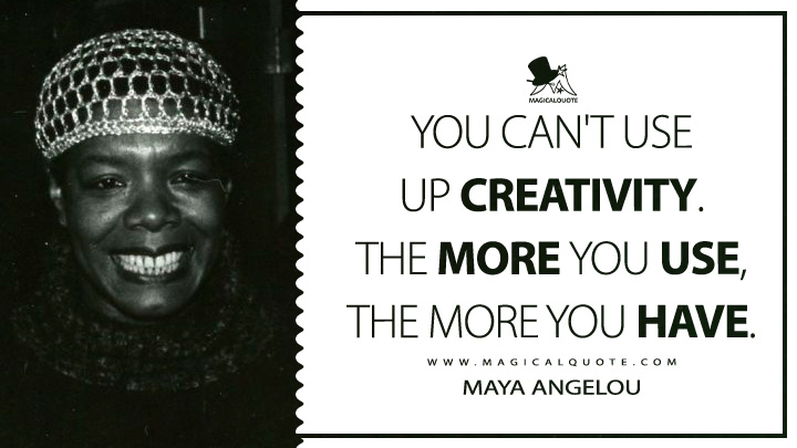 You can't use up creativity. The more you use, the more you have. - Maya Angelou (Conversations with Maya Angelou Quotes)