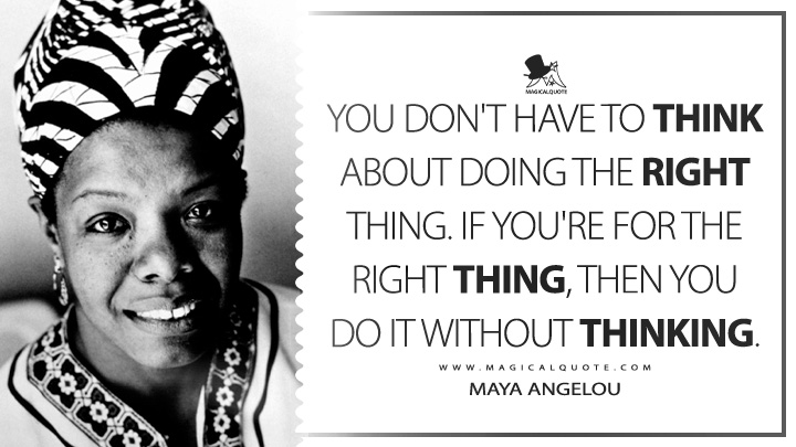 You don't have to think about doing the right thing. If you're for the right thing, then you do it without thinking. - Maya Angelou (I Know Why the Caged Bird Sings Quotes)