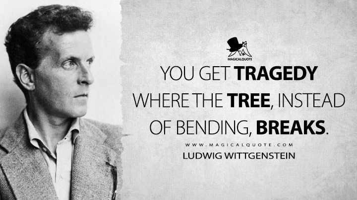 You get tragedy where the tree, instead of bending, breaks. - Ludwig Wittgenstein (Culture and Value Quotes)