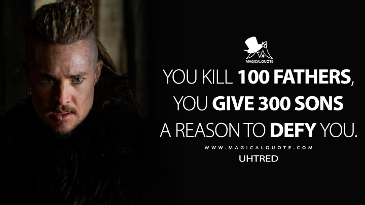 You kill 100 fathers, you give 300 sons a reason to defy you. - Uhtred (The Last Kingdom: Seven Kings Must Die Quotes)