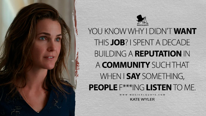 You know why I didn't want this job? I spent a decade building a reputation in a community such that when I say something, people f***ing listen to me. - Kate Wyler (The Diplomat Netflix Quotes)