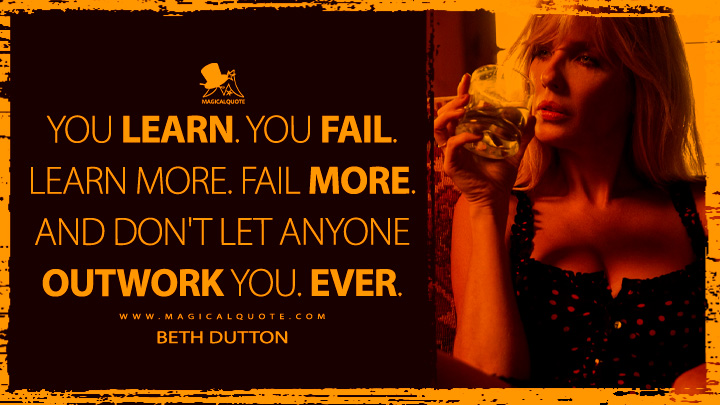 You learn. You fail. Learn more. Fail more. And don't let anyone outwork you. Ever. - Beth Dutton (Yellowstone TV Series Quotes)