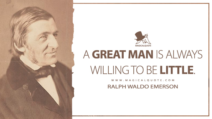 A great man is always willing to be little. - Ralph Waldo Emerson (Essays: First Series Quotes)