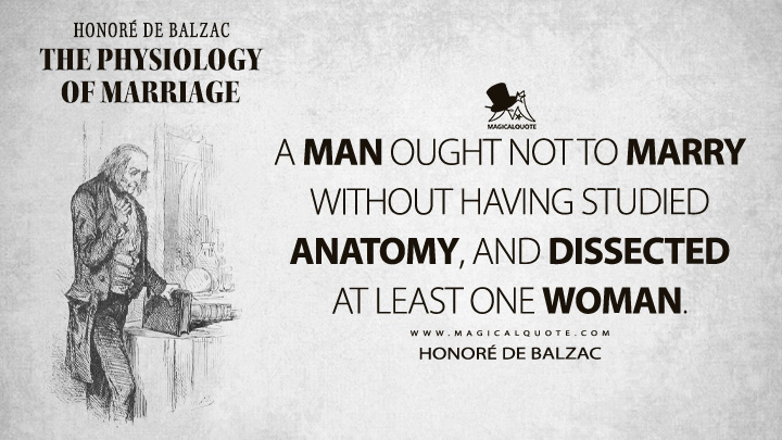 A man ought not to marry without having studied anatomy, and dissected at least one woman. - Honoré de Balzac (The Physiology of Marriage Quotes)