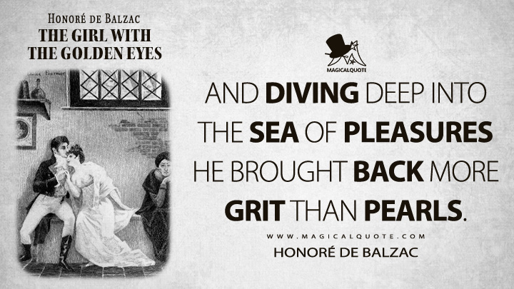 And diving deep into the sea of pleasures he brought back more grit than pearls. - Honoré de Balzac (The Girl With the Golden Eyes Quotes)