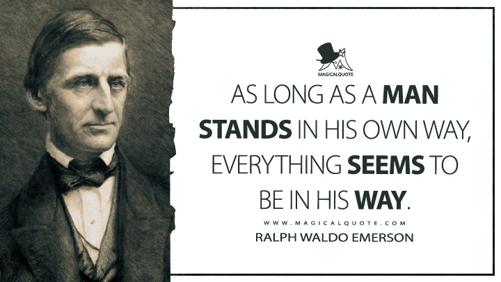 As long as a man stands in his own way, everything seems to be in his way. - Ralph Waldo Emerson (Journals of Ralph Waldo Emerson Quotes)