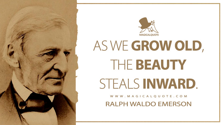 As we grow old, the beauty steals inward. - Ralph Waldo Emerson (Journals of Ralph Waldo Emerson Quotes)