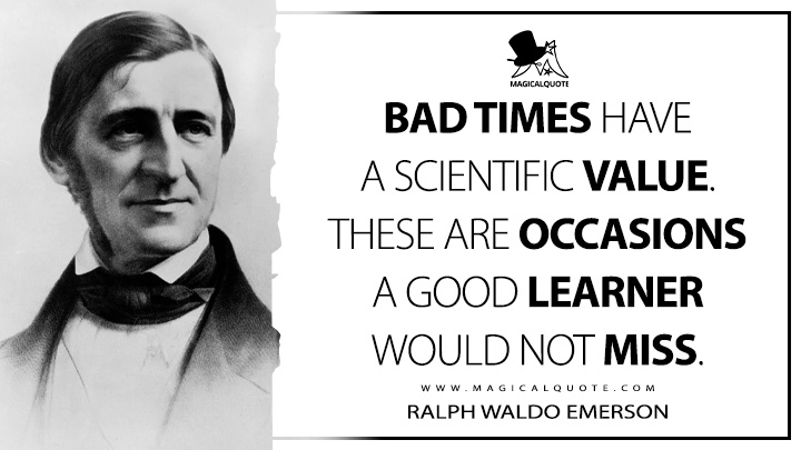 Bad times have a scientific value. These are occasions a good learner would not miss. - Ralph Waldo Emerson (The Conduct of Life Quotes)
