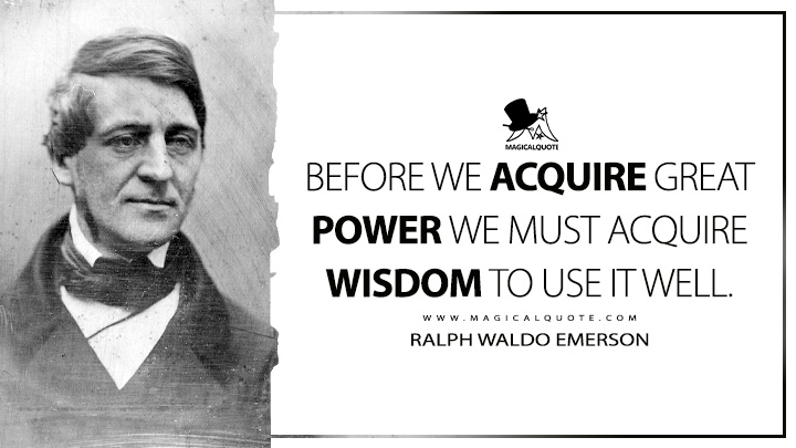 Before we acquire great power we must acquire wisdom to use it well. - Ralph Waldo Emerson (Lectures and Biographical Sketches Quotes)