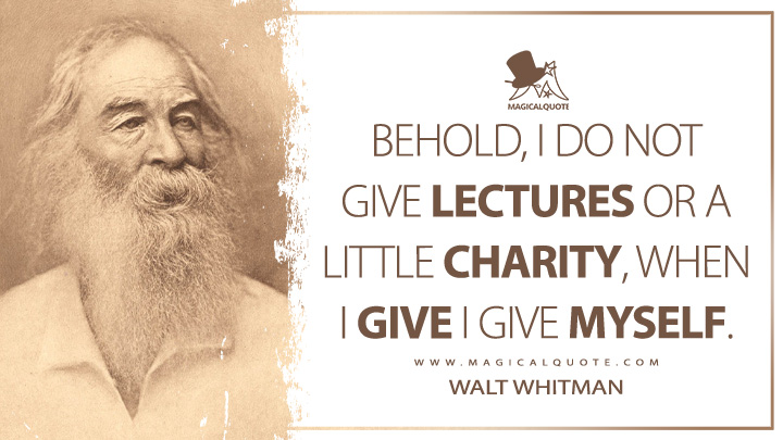 Behold, I do not give lectures or a little charity, When I give I give myself. - Walt Whitman (Leaves of Grass Quotes)