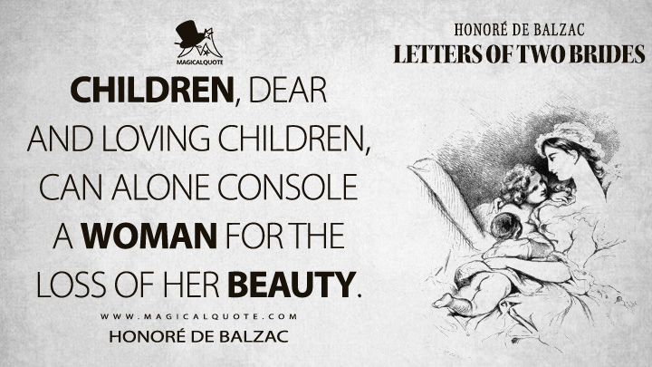 Children, dear and loving children, can alone console a woman for the loss of her beauty. - Honoré de Balzac (Letters of Two Brides Quotes)