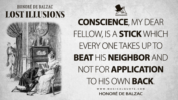 Conscience, my dear fellow, is a stick which every one takes up to beat his neighbor and not for application to his own back. - Honoré de Balzac (Lost Illusions Quotes)