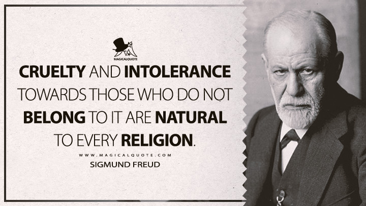 Cruelty and intolerance towards those who do not belong to it are natural to every religion. - Sigmund Freud (Group Psychology And The Analysis Of The Ego Quotes)