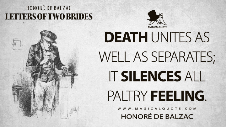 Death unites as well as separates; it silences all paltry feeling. - Honoré de Balzac (Letters of Two Brides Quotes)