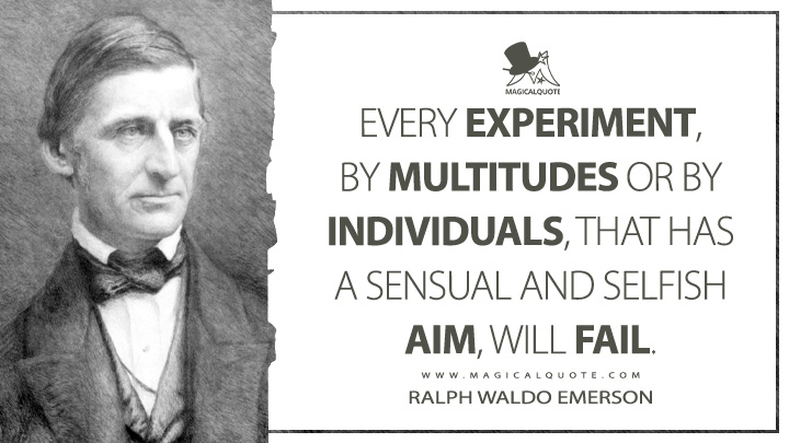Every experiment, by multitudes or by individuals, that has a sensual and selfish aim, will fail. - Ralph Waldo Emerson (Representative Men Quotes)