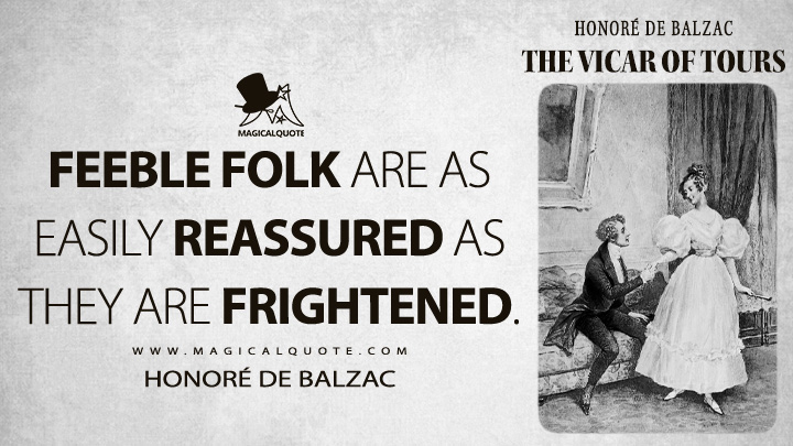 Feeble folk are as easily reassured as they are frightened. - Honoré de Balzac (The Vicar of Tours Quotes)