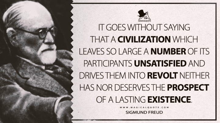 It goes without saying that a civilization which leaves so large a number of its participants unsatisfied and drives them into revolt neither has nor deserves the prospect of a lasting existence. - Sigmund Freud (The Future Of An Illusion Quotes)
