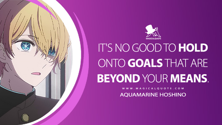 It's no good to hold onto goals that are beyond your means. - Aquamarine Hoshino (Oshi no Ko Anime Series Quotes)