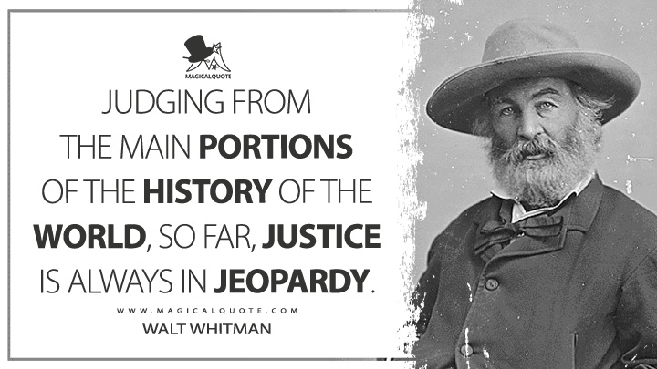 Judging from the main portions of the history of the world, so far, justice is always in jeopardy. - Walt Whitman (Democratic Vistas Quotes)