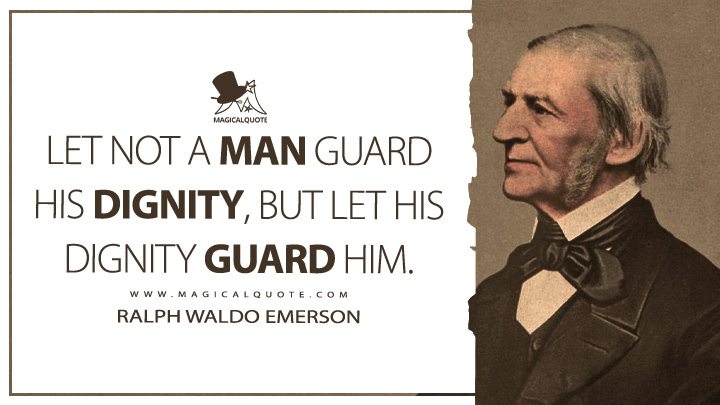 Let not a man guard his dignity, but let his dignity guard him. - Ralph Waldo Emerson (Journals of Ralph Waldo Emerson Quotes)