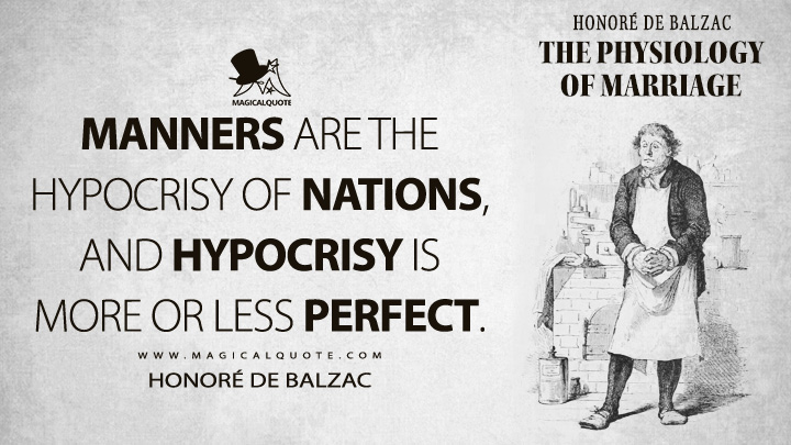 Manners are the hypocrisy of nations, and hypocrisy is more or less perfect. - Honoré de Balzac (The Physiology of Marriage Quotes)