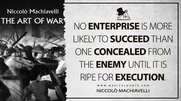 No enterprise is more likely to succeed than one concealed from the enemy until it is ripe for execution. - Niccolò Machiavelli (The Art of War Quotes)