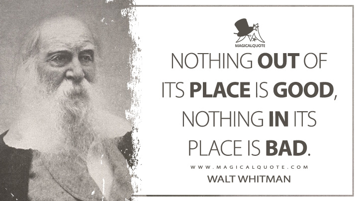 Nothing out of its place is good, nothing in its place is bad. - Walt Whitman (Leaves of Grass Quotes)