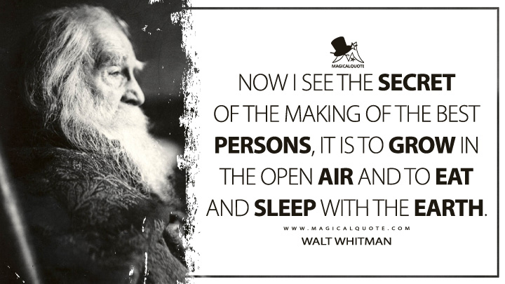 Now I see the secret of the making of the best persons, it is to grow in the open air and to eat and sleep with the earth. - Walt Whitman (Leaves of Grass Quotes)