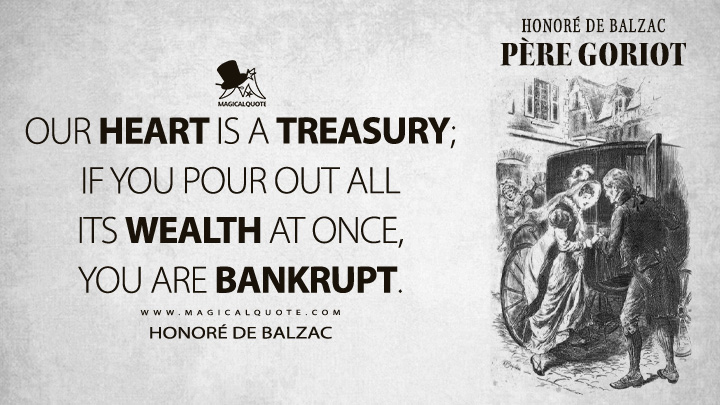 Our heart is a treasury; if you pour out all its wealth at once, you are bankrupt. - Honoré de Balzac (Père Goriot Quotes)