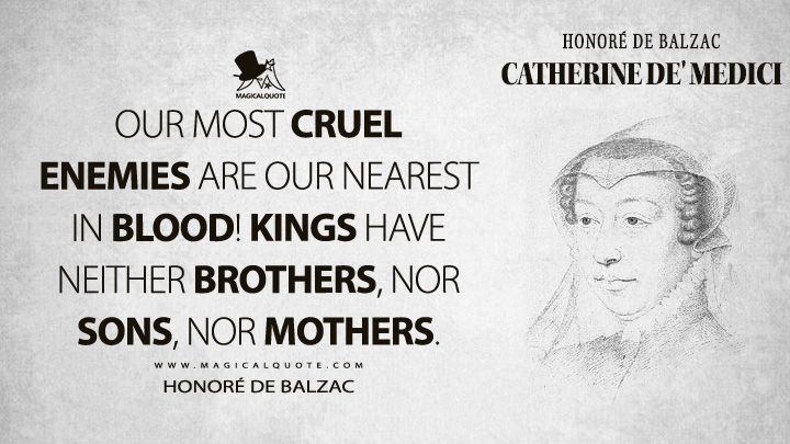 Our most cruel enemies are our nearest in blood! Kings have neither brothers, nor sons, nor mothers. - Honoré de Balzac (Catherine de' Medici Quotes)