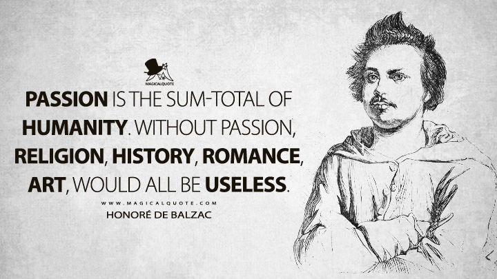 Passion is the sum-total of humanity. Without passion, religion, history, romance, art, would all be useless. - Honoré de Balzac (The Magic Skin Quotes)