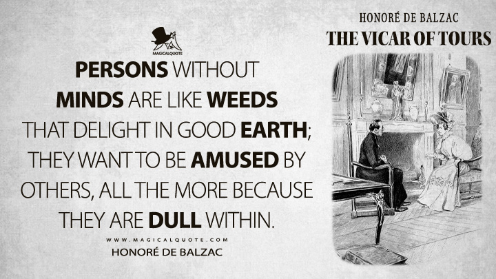 Persons without minds are like weeds that delight in good earth; they want to be amused by others, all the more because they are dull within. - Honoré de Balzac (The Vicar of Tours Quotes)