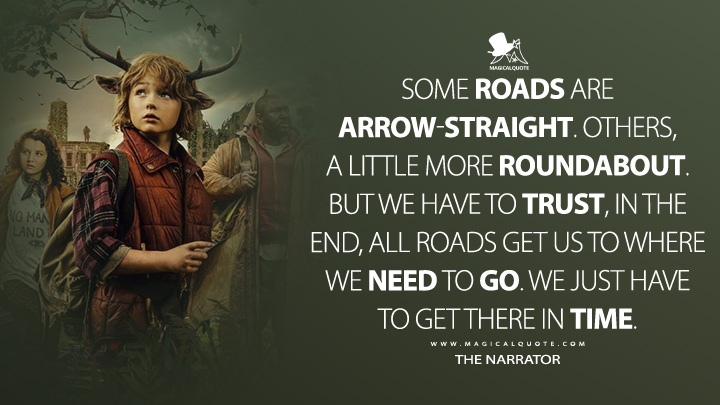 Some roads are arrow-straight. Others, a little more roundabout. But we have to trust, in the end, all roads get us to where we need to go. We just have to get there in time. - The Narrator (Sweet Tooth Netflix Quotes)