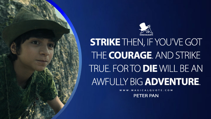 Strike then, if you've got the courage. And strike true. For to die will be an awfully big adventure. - Peter Pan (Peter Pan & Wendy 2023 Disney Movie Quotes)