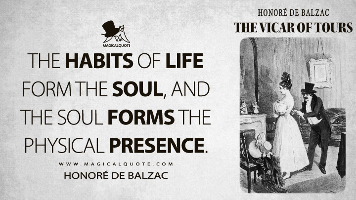 The habits of life form the soul, and the soul forms the physical presence. - Honoré de Balzac (The Vicar of Tours Quotes)