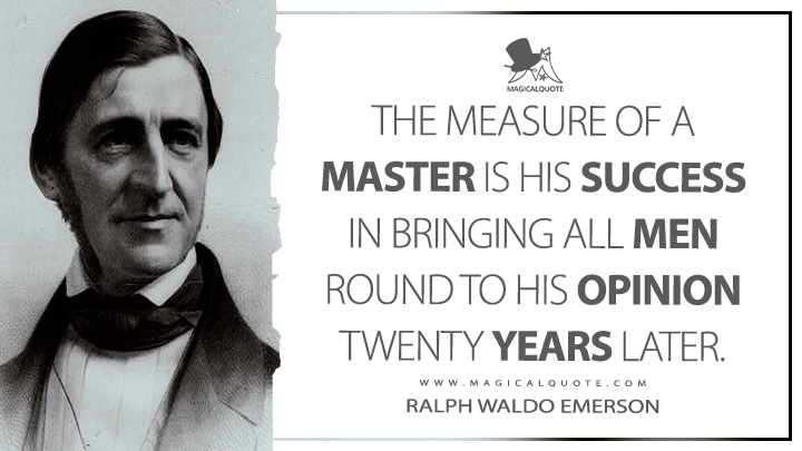 The measure of a master is his success in bringing all men round to his opinion twenty years later. - Ralph Waldo Emerson (The Conduct of Life Quotes)