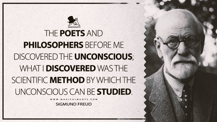 The poets and philosophers before me discovered the unconscious; what I discovered was the scientific method by which the unconscious can be studied. - Sigmund Freud Quotes
