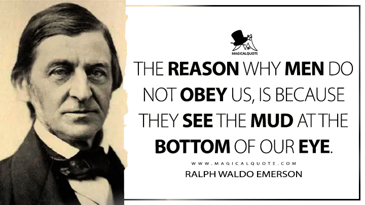 The reason why men do not obey us, is because they see the mud at the bottom of our eye. - Ralph Waldo Emerson (The Conduct of Life Quotes)
