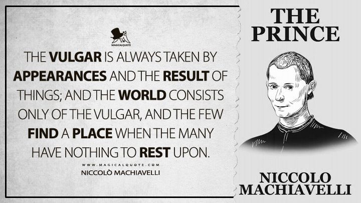 The vulgar is always taken by appearances and the result of things; and the world consists only of the vulgar, and the few find a place when the many have nothing to rest upon. - Niccolò Machiavelli (The Prince Quotes)