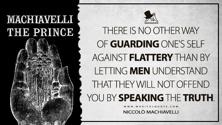 There is no other way of guarding one's self against flattery than by letting men understand that they will not offend you by speaking the truth. - Niccolò Machiavelli (The Prince Quotes)