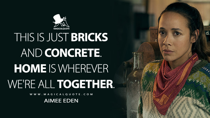 This is just bricks and concrete. Home is wherever we're all together. - Aimee Eden (Sweet Tooth Netflix Quotes)
