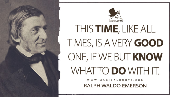 This time, like all times, is a very good one, if we but know what to do with it. - Ralph Waldo Emerson (The American Scholar Quotes)