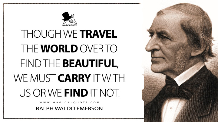 Though we travel the world over to find the beautiful, we must carry it with us or we find it not. - Ralph Waldo Emerson (Essays: First Series Quotes)