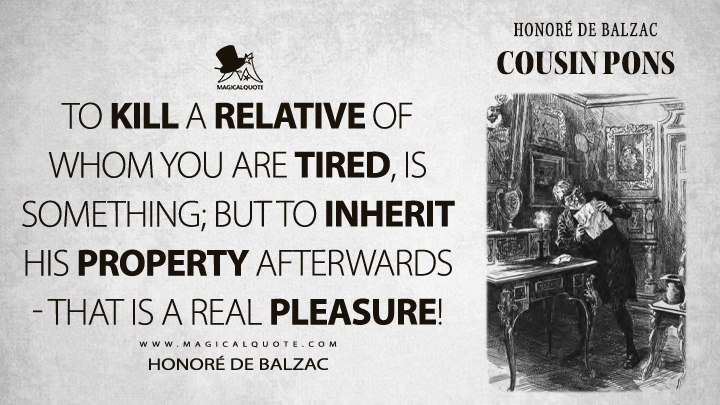 To kill a relative of whom you are tired, is something; but to inherit his property afterwards - that is a real pleasure! - Honoré de Balzac (Cousin Pons Quotes)
