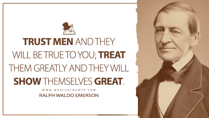 Trust men and they will be true to you; treat them greatly and they will show themselves great. - Ralph Waldo Emerson (Essays: First Series Quotes)