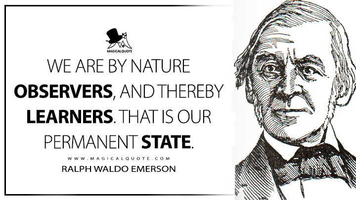 We are by nature observers, and thereby learners. That is our permanent state. - Ralph Waldo Emerson (Essays: First Series Quotes)