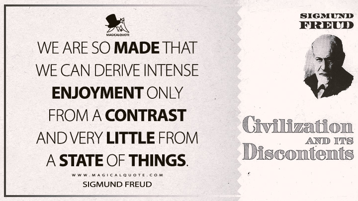 We are so made that we can derive intense enjoyment only from a contrast and very little from a state of things. - Sigmund Freud (Civilization And Its Discontents Quotes)