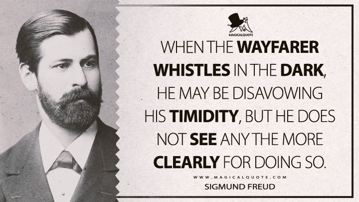 When the wayfarer whistles in the dark, he may be disavowing his timidity, but he does not see any the more clearly for doing so. - Sigmund Freud (The Problem of Anxiety Quotes)