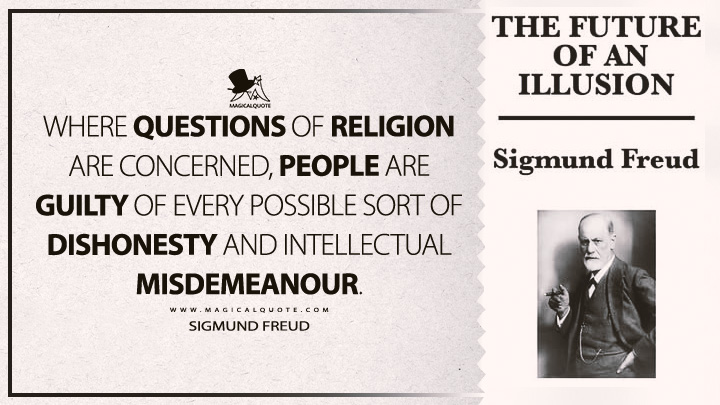 Where questions of religion are concerned, people are guilty of every possible sort of dishonesty and intellectual misdemeanour. - Sigmund Freud (The Future Of An Illusion Quotes)