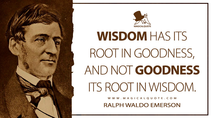 Wisdom has its root in goodness, and not goodness its root in wisdom. - Ralph Waldo Emerson (Journals of Ralph Waldo Emerson Quotes)